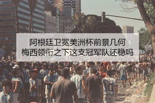 阿根廷卫冕美洲杯前景几何 梅西领衔之下这支冠军队还稳吗